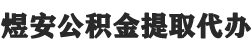 合肥公积金提取代办,合肥封存公积金提取代办-煜安公积金提取代办网